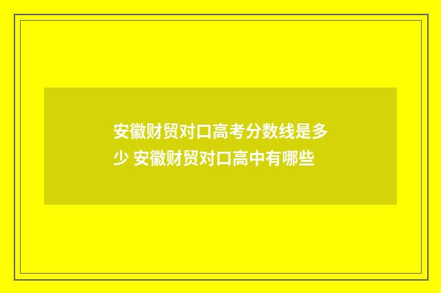 安徽财贸对口高考分数线是多少 安徽财贸对口高中有哪些