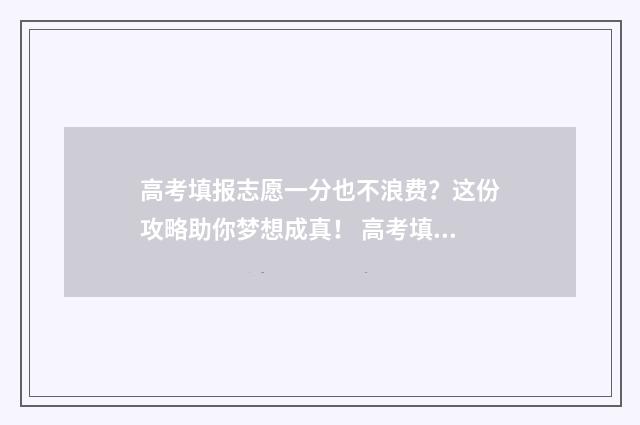 高考填报志愿一分也不浪费？这份攻略助你梦想成真！ 高考填报志愿一个学校能填几个专业