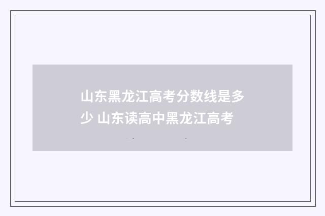 山东黑龙江高考分数线是多少 山东读高中黑龙江高考