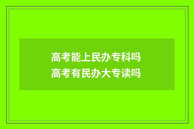高考能上民办专科吗 高考有民办大专读吗
