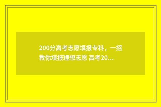 200分高考志愿填报专科，一招教你填报理想志愿 高考200分可以上哪些学校