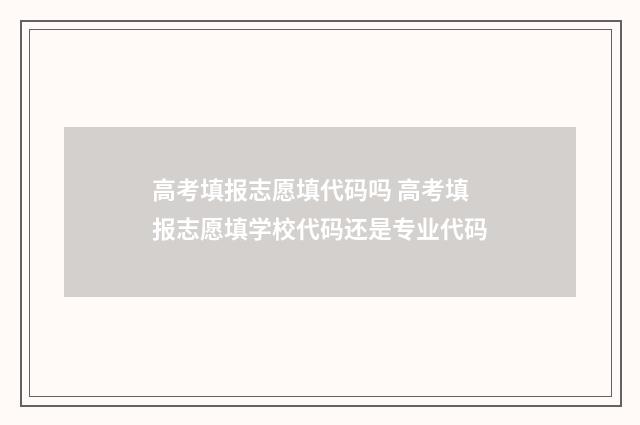 高考填报志愿填代码吗 高考填报志愿填学校代码还是专业代码