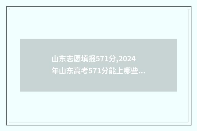 山东志愿填报571分,2024年山东高考571分能上哪些大学 山东志愿填报网站
