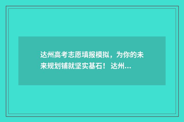 达州高考志愿填报模拟，为你的未来规划铺就坚实基石！ 达州高考志愿填报