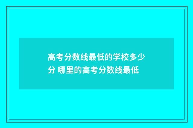 高考分数线最低的学校多少分 哪里的高考分数线最低