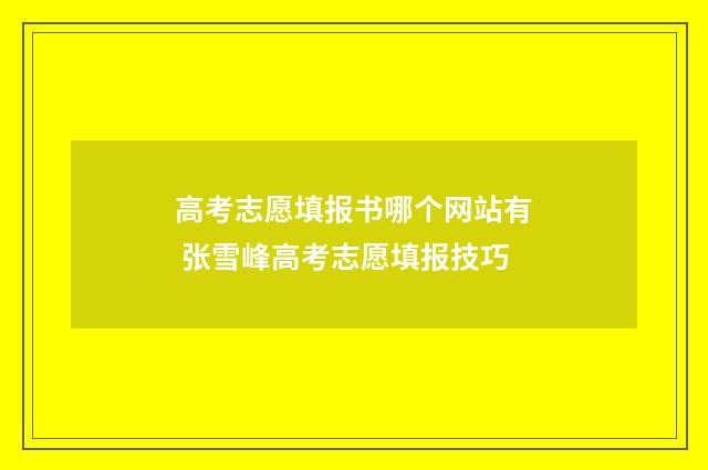 高考志愿填报书哪个网站有 张雪峰高考志愿填报技巧