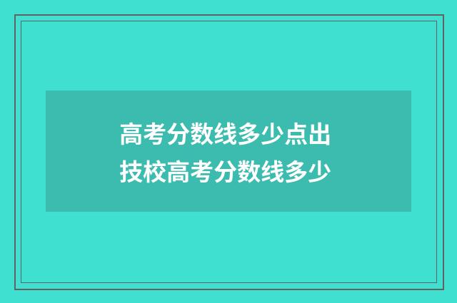 高考分数线多少点出 技校高考分数线多少