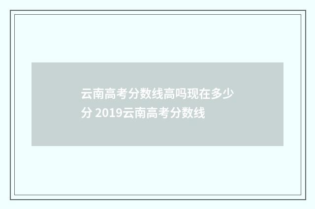 云南高考分数线高吗现在多少分 2019云南高考分数线