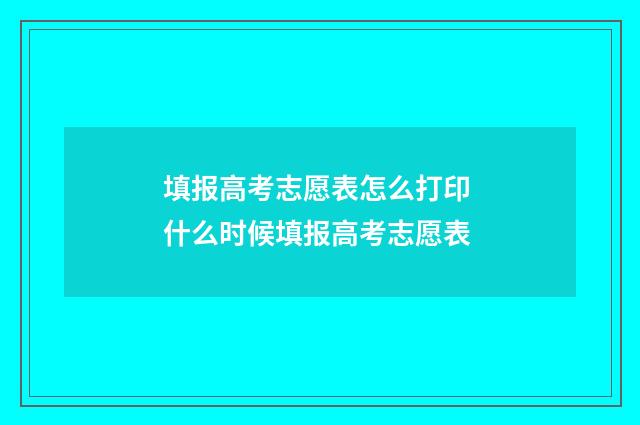 填报高考志愿表怎么打印 什么时候填报高考志愿表