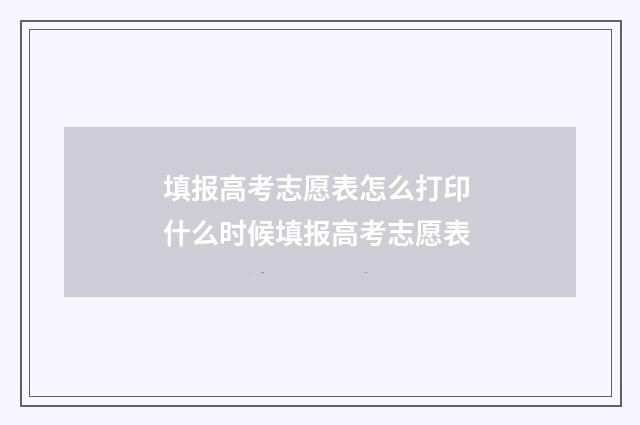 填报高考志愿表怎么打印 什么时候填报高考志愿表