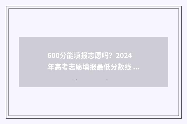 600分能填报志愿吗？2024年高考志愿填报最低分数线 600分能报的大学