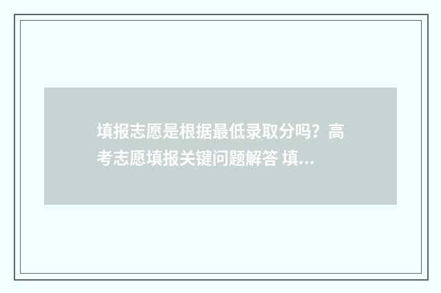 填报志愿是根据最低录取分吗？高考志愿填报关键问题解答 填报志愿是根据位次还是学校