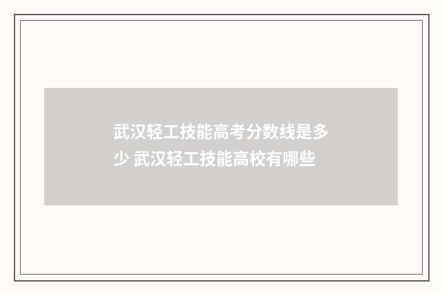 武汉轻工技能高考分数线是多少 武汉轻工技能高校有哪些