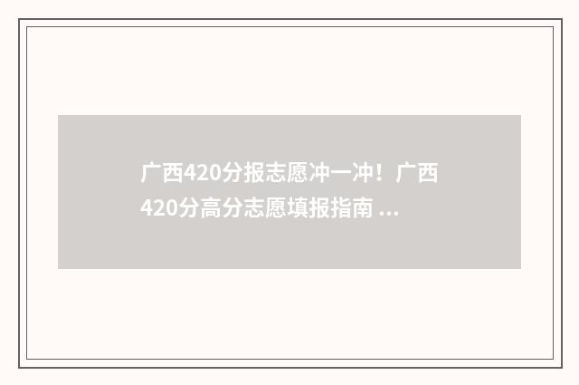 广西420分报志愿冲一冲！广西420分高分志愿填报指南 2021广西志愿录取规则