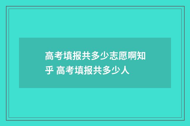 高考填报共多少志愿啊知乎 高考填报共多少人