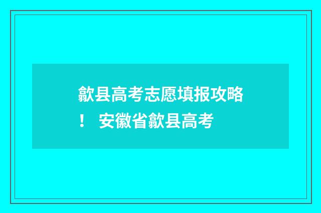 歙县高考志愿填报攻略！ 安徽省歙县高考
