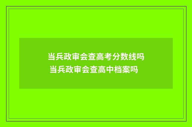 当兵政审会查高考分数线吗 当兵政审会查高中档案吗