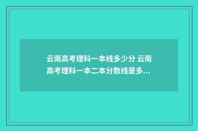 云南高考理科一本线多少分 云南高考理科一本二本分数线是多少