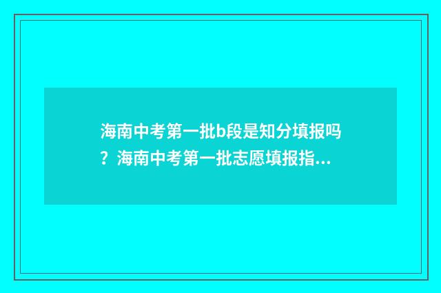 海南中考第一批b段是知分填报吗？海南中考第一批志愿填报指南 海南中考第一批次可以报几个学校