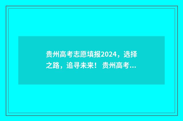 贵州高考志愿填报2024,选择之路,追寻未来! 贵州高考志愿填报模板