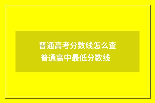 普通高考分数线怎么查 普通高中最低分数线