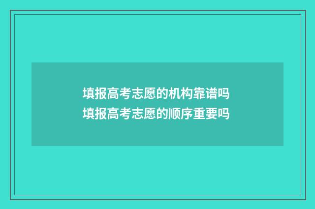 填报高考志愿的机构靠谱吗 填报高考志愿的顺序重要吗