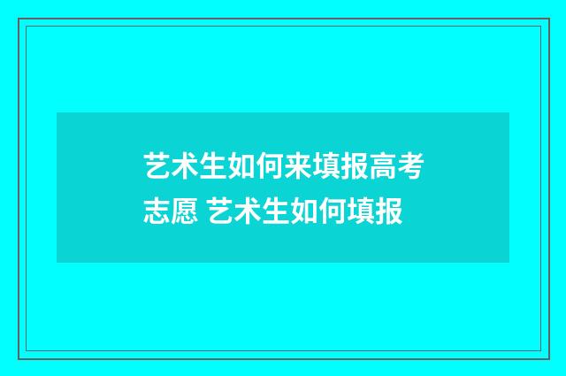 艺术生如何来填报高考志愿 艺术生如何填报