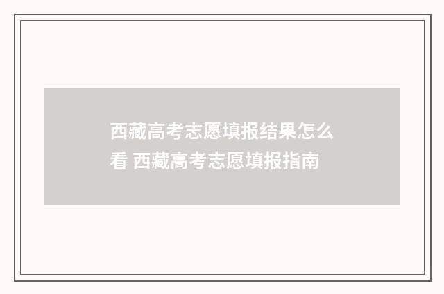 西藏高考志愿填报结果怎么看 西藏高考志愿填报指南