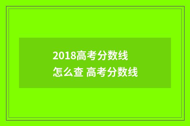 2018高考分数线怎么查 高考分数线