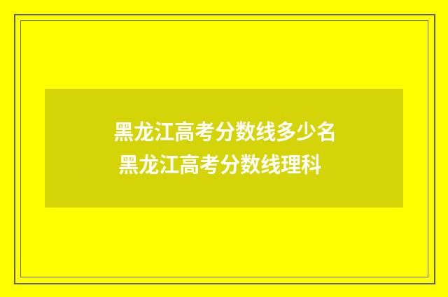 黑龙江高考分数线多少名 黑龙江高考分数线理科