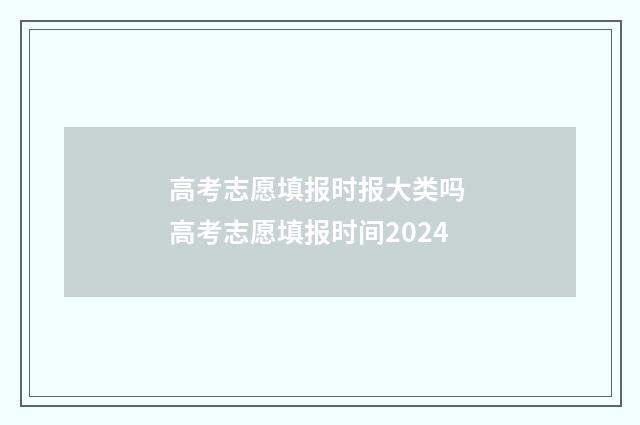 高考志愿填报时报大类吗 高考志愿填报时间2024