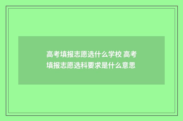 高考填报志愿选什么学校 高考填报志愿选科要求是什么意思