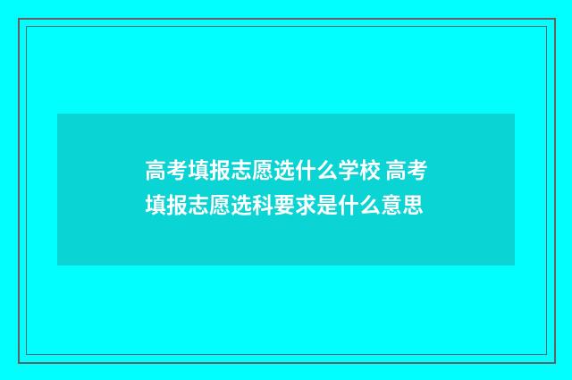 高考填报志愿选什么学校 高考填报志愿选科要求是什么意思
