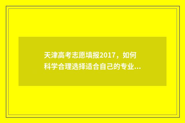 天津高考志愿填报2017，如何科学合理选择适合自己的专业和学校？ 天津高考志愿填报怎么算成功