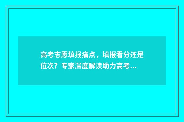 高考志愿填报痛点，填报看分还是位次？专家深度解读助力高考学子科学填报！ 高考志愿填报问一问