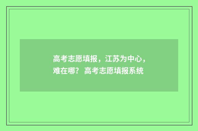 高考志愿填报，江苏为中心，难在哪？ 高考志愿填报系统