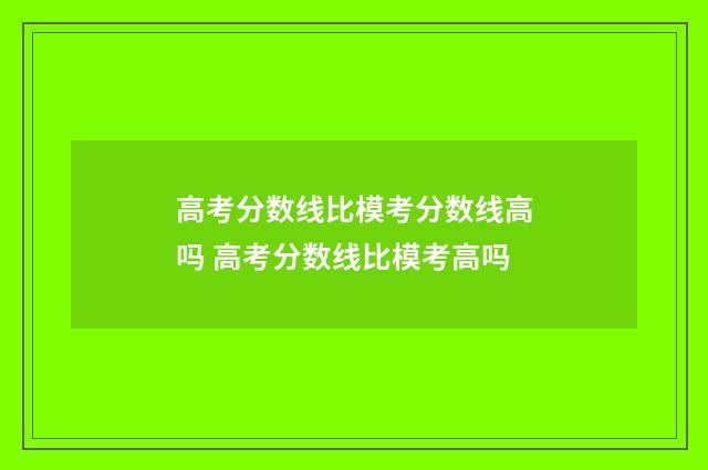 高考分数线比模考分数线高吗 高考分数线比模考高吗