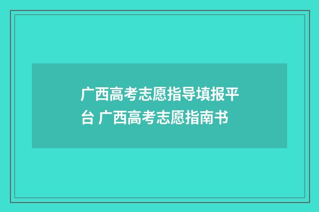 广西高考志愿指导填报平台 广西高考志愿指南书