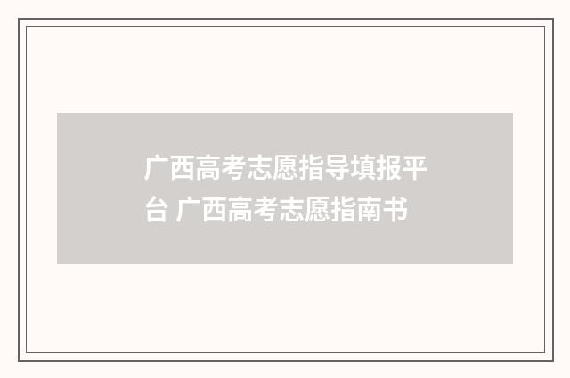 广西高考志愿指导填报平台 广西高考志愿指南书
