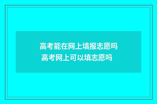 高考能在网上填报志愿吗 高考网上可以填志愿吗