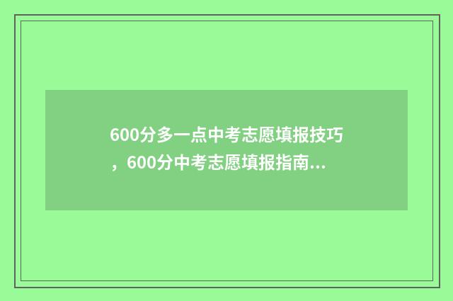 600分多一点中考志愿填报技巧，600分中考志愿填报指南 中考600分以下上什么学校