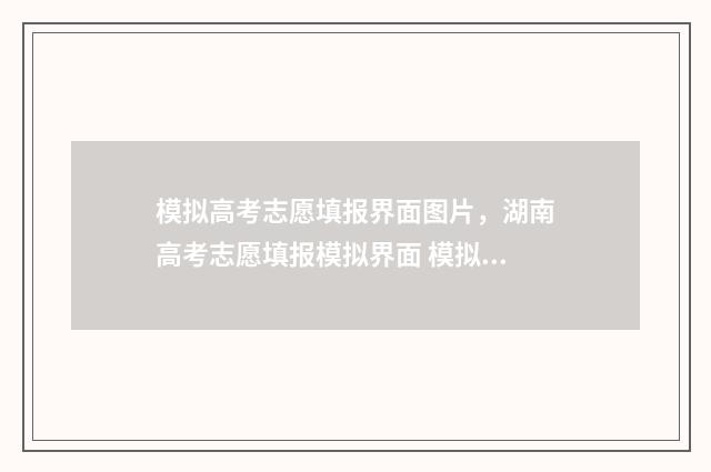 模拟高考志愿填报界面图片，湖南高考志愿填报模拟界面 模拟高考志愿填报系统免费
