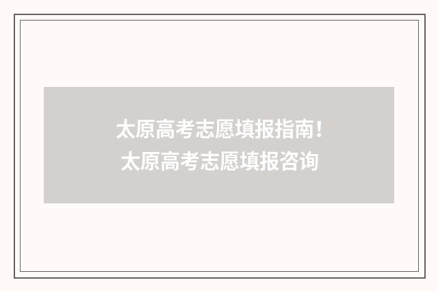 太原高考志愿填报指南！ 太原高考志愿填报咨询