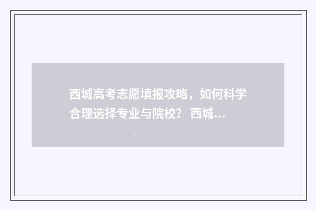 西城高考志愿填报攻略,如何科学合理选择专业与院校? 西城 高考成绩