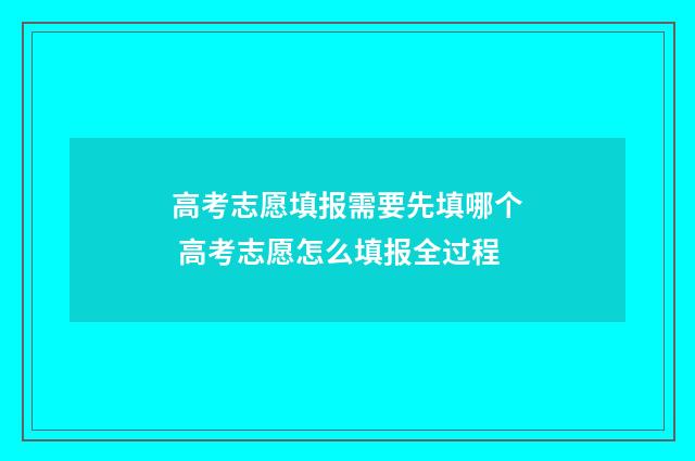 高考志愿填报需要先填哪个 高考志愿怎么填报全过程
