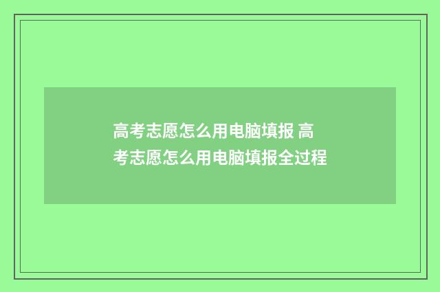高考志愿怎么用电脑填报 高考志愿怎么用电脑填报全过程