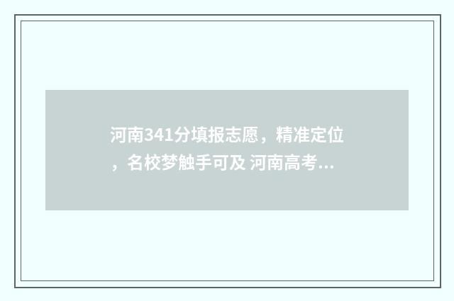 河南341分填报志愿,精准定位,名校梦触手可及 河南高考成绩431分,能上什么大学