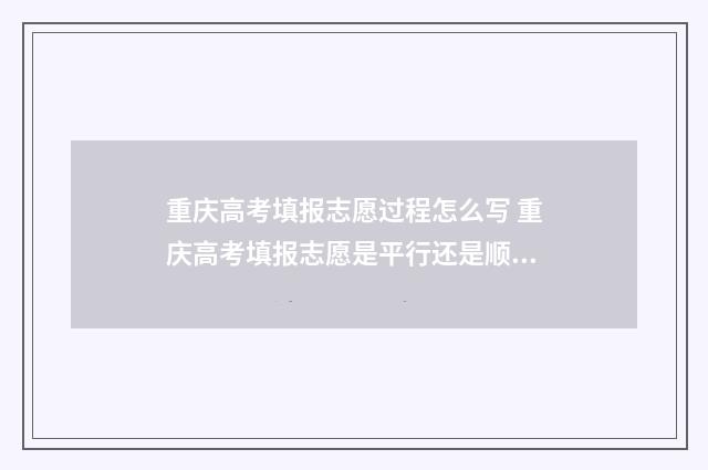 重庆高考填报志愿过程怎么写 重庆高考填报志愿是平行还是顺序