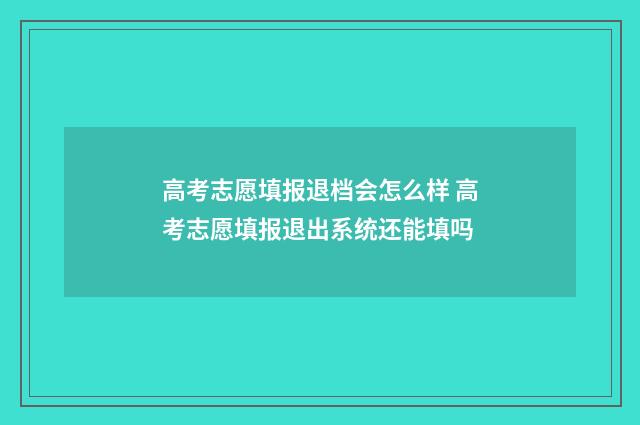 高考志愿填报退档会怎么样 高考志愿填报退出系统还能填吗