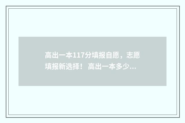 高出一本117分填报自愿，志愿填报新选择！ 高出一本多少分可以上一本